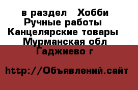  в раздел : Хобби. Ручные работы » Канцелярские товары . Мурманская обл.,Гаджиево г.